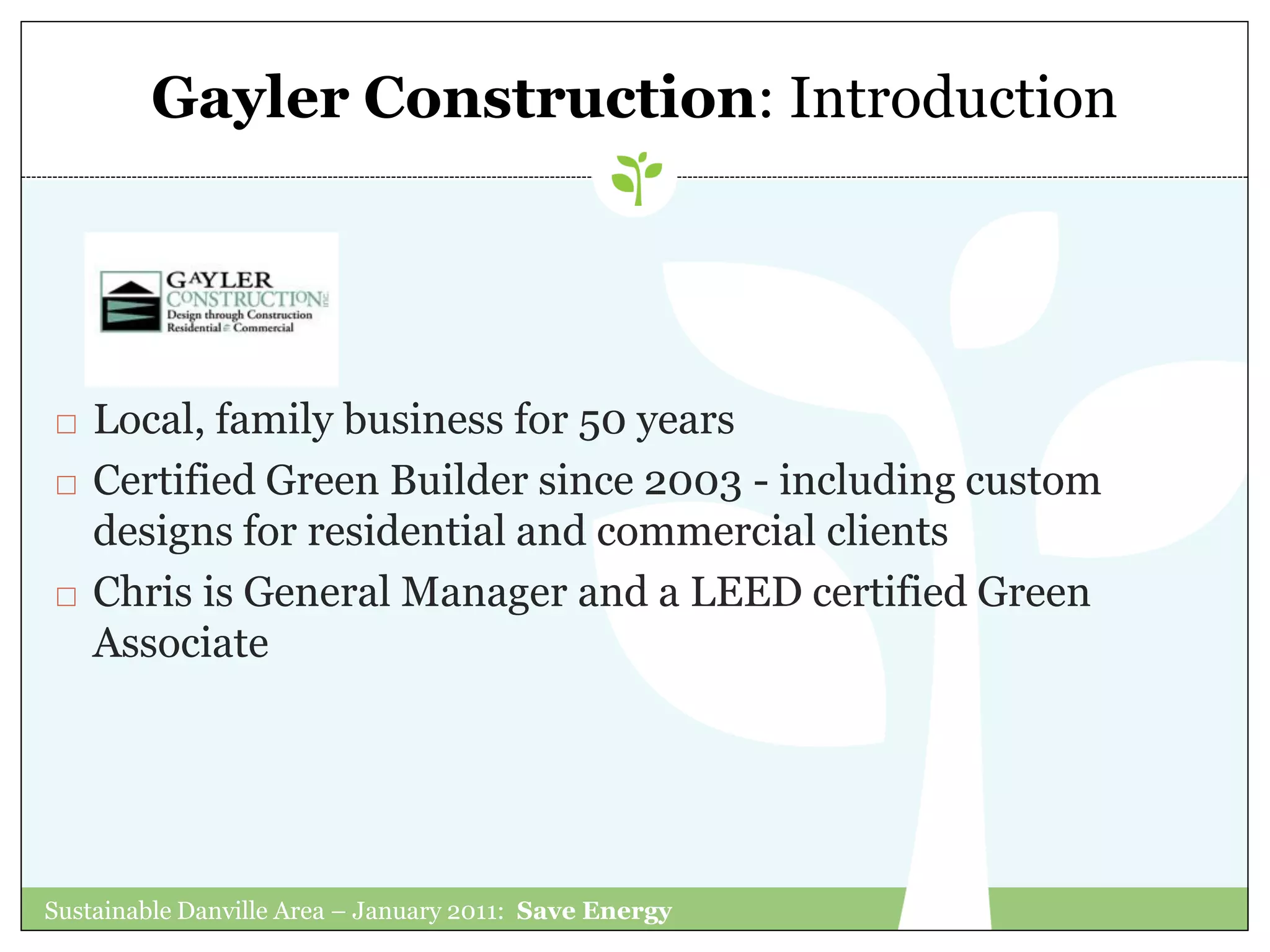 Gayler Construction: Introduction




   Local, family business for 50 years
   Certified Green Builder since 2003 - including custom
    designs for residential and commercial clients
   Chris is General Manager and a LEED certified Green
    Associate




Sustainable Danville Area – January 2011: Save Energy
 