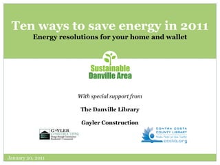 Ten ways to save energy in 2011
          Energy resolutions for your home and wallet




                      With special support from

                       The Danville Library

                       Gayler Construction




January 20, 2011
 