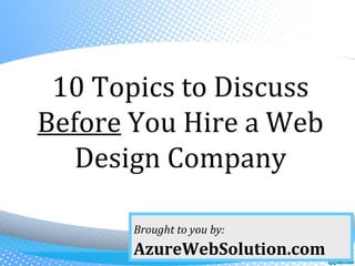 10 Topics to Discuss
Before You Hire a Web
   Design Company

       Brought to you by:
       AzureWebSolution.com
 