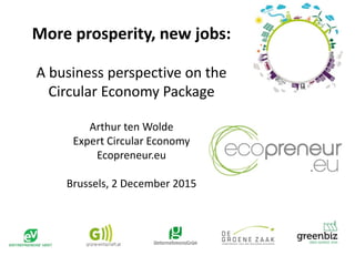 More prosperity, new jobs:
A business perspective on the
Circular Economy Package
Arthur ten Wolde
Expert Circular Economy
Ecopreneur.eu
Brussels, 2 December 2015
 