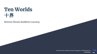 Ten Worlds
十界
Nichiren Shoshu Buddhism Learning
© Nichiren Shoshu Buddhist Association (Singapore). All Rights Reserved.
www.nsba.sg
 