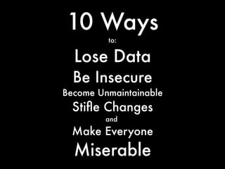 10 Ways
         to:

  Lose Data
  Be Insecure
Become Unmaintainable
  Stife Changes
         and
 Make Everyone
  Miserable
 