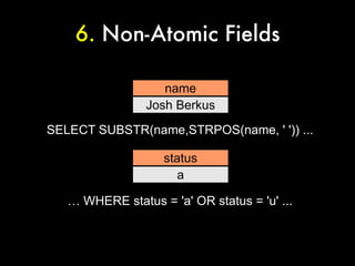 6. Non-Atomic Fields

                   name
                Josh Berkus
SELECT SUBSTR(name,STRPOS(name, ' ')) ...

                    status
                      a

   … WHERE status = 'a' OR status = 'u' ...
 