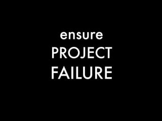 ensure
PROJECT
FAILURE
 
