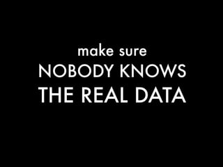 make sure
NOBODY KNOWS
THE REAL DATA
 