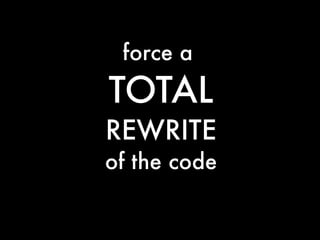 force a
TOTAL
REWRITE
of the code
 