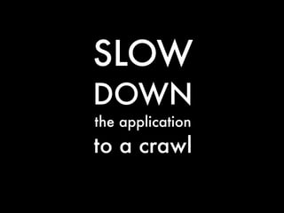 SLOW
DOWN
the application
to a crawl
 