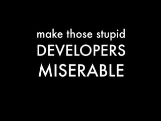 make those stupid
DEVELOPERS
MISERABLE
 