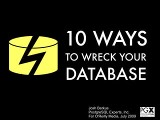 10 WAYS
TO WRECK YOUR
DATABASE
   Josh Berkus
   PostgreSQL Experts, Inc.
   For O'Reilly Media, July 2009
 