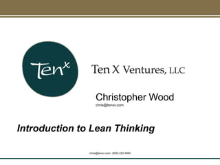 Introduction to Lean Thinking
Christopher Wood
chris@tenxv.com
chris@tenxv.com (509) 220 4990
 