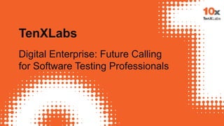 TenXLabs
Digital Enterprise: Future Calling
for Software Testing Professionals
 