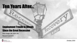 October, 2019
Ten Years After…
Employment Trends in Illinois
Since the Great Recession
Brian Harger, MS, EDFP, EGc
Research Specialist
 