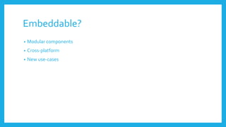 Embeddable?
• Modular components
• Cross-platform
• New use-cases
 