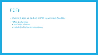 PDFs
• Chrome 8, 2010-12-02, built-in PDF viewer inside Sandbox
• Pdf.js: 2 July 2011
• JavaScript + Canvas
• Included in Firefox since 2012/2013
 