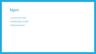 Npm
• 12 January 2010
• Good, bad, mixed?
• Necessary evil
 