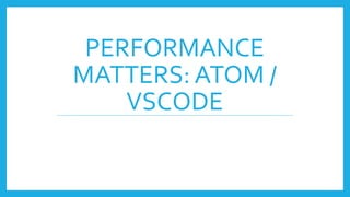 PERFORMANCE
MATTERS: ATOM /
VSCODE
 