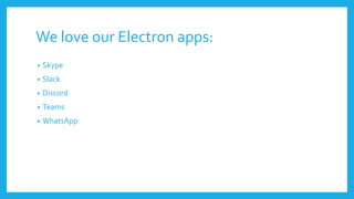We love our Electron apps:
• Skype
• Slack
• Discord
• Teams
• WhatsApp
 