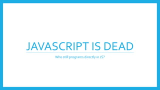 JAVASCRIPT IS DEAD
Who still programs directly in JS?
 