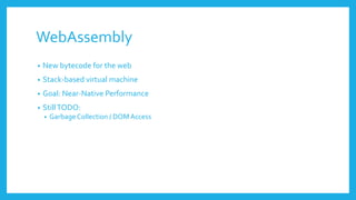WebAssembly
• New bytecode for the web
• Stack-based virtual machine
• Goal: Near-Native Performance
• StillTODO:
• GarbageCollection / DOMAccess
 