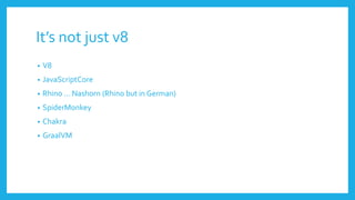 It’s not just v8
• V8
• JavaScriptCore
• Rhino ... Nashorn (Rhino but in German)
• SpiderMonkey
• Chakra
• GraalVM
 