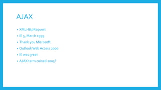 AJAX
• XMLHttpRequest
• IE 5, March 1999
• Thank you Microsoft
• OutlookWeb Access 2000
• IE was great
• AJAX term coined 2005?
 