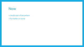 Now
• JavaScript is Everywhere
• For better or worse
 
