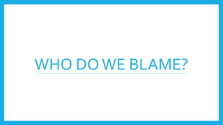 WHO DOWE BLAME?
 