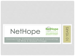 10 YEARS
  NetHope
Connecting, Collaborating and Innovating
        to Wire A Global Village
 