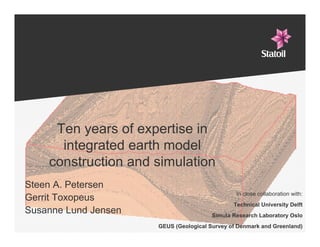 Ten years of expertise in
           integrated earth model
         construction and simulation
     Steen A. Petersen
                                                     In close collaboration with:
     Gerrit Toxopeus
                                                    Technical University Delft
     Susanne Lund Jensen                     Simula Research Laboratory Oslo
1-
                           GEUS (Geological Survey of Denmark and Greenland)
 