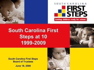 South Carolina First Steps at 10 1999-2009 South Carolina First Steps Board of Trustees June 18, 2009 