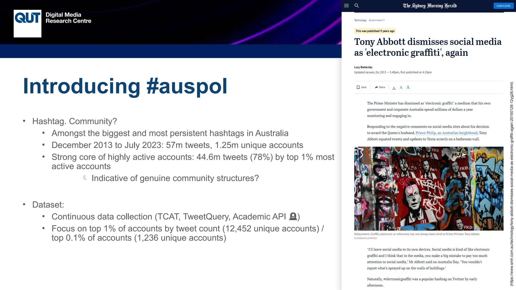 CRICOS No.00213J
Introducing #auspol
• Hashtag. Community?
• Amongst the biggest and most persistent hashtags in Australia
• December 2013 to July 2023: 57m tweets, 1.25m unique accounts
• Strong core of highly active accounts: 44.6m tweets (78%) by top 1% most
active accounts
 Indicative of genuine community structures?
• Dataset:
• Continuous data collection (TCAT, TweetQuery, Academic API )
🪦
• Focus on top 1% of accounts by tweet count (12,452 unique accounts) /
top 0.1% of accounts (1,236 unique accounts)
(https://www.smh.com.au/technology/tony-abbott-dismisses-social-media-as-electronic-graffiti-again-20150126-12yg26.html)
 