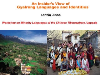 An Insider’s View of 
Gyalrong Languages and Identities 
Tenzin Jinba 
Workshop on Minority Languages of the Chinese Tibetosphere, Uppsala 
 