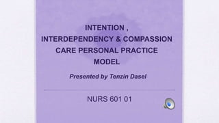 INTENTION ,
INTERDEPENDENCY & COMPASSION
CARE PERSONAL PRACTICE
MODEL
Presented by Tenzin Dasel
NURS 601 01
 