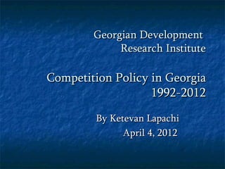 Georgian Development
             Research Institute

Competition Policy in Georgia
                   1992-2012
        By Ketevan Lapachi
              April 4, 2012
 