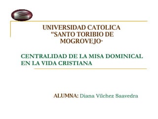 CENTRALIDAD DE LA MISA DOMINICAL EN LA VIDA CRISTIANA UNIVERSIDAD CATOLICA “ SANTO TORIBIO DE MOGROVEJO ” ALUMNA:   Diana Vílchez Saavedra   