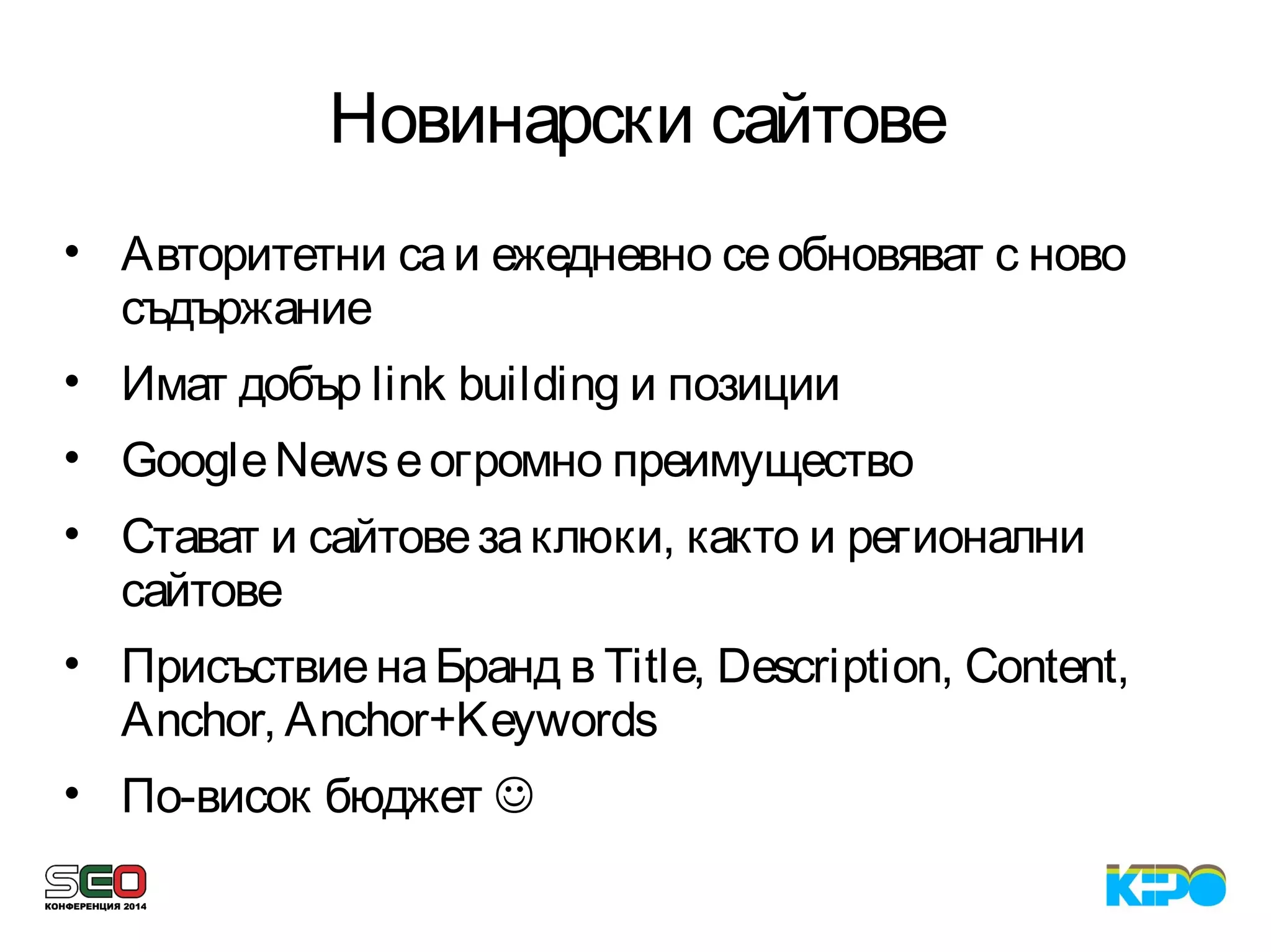 Новинарски сайтове
• Авторитетни саи ежедневно сеобновяват с ново
съдържание
• Имат добър link building и позиции
• GoogleNewsеогромно преимущество
• Стават и сайтовезаклюки, както и регионални
сайтове
• ПрисъствиенаБранд в Title, Description, Content,
Anchor, Anchor+Keywords
• По-висок бюджет 
 