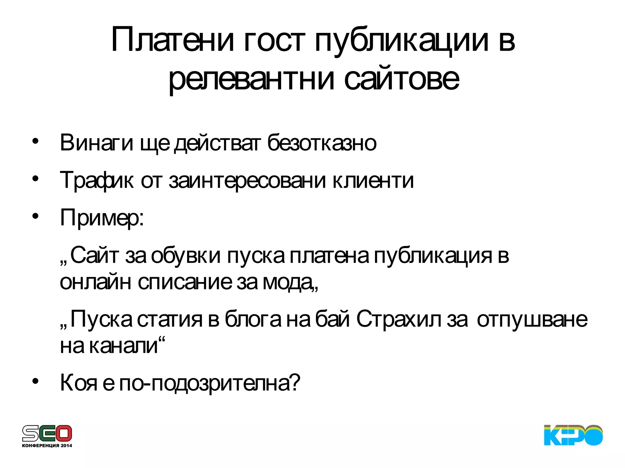 Платени гост публикации в
релевантни сайтове
• Винаги щедействат безотказно
• Трафик от заинтересовани клиенти
• Пример:
„Сайт заобувки пускаплатенапубликация в
онлайн списаниезамода„
„Пускастатия в блоганабай Страхил за отпушване
наканали“
• Коя епо-подозрителна?
 