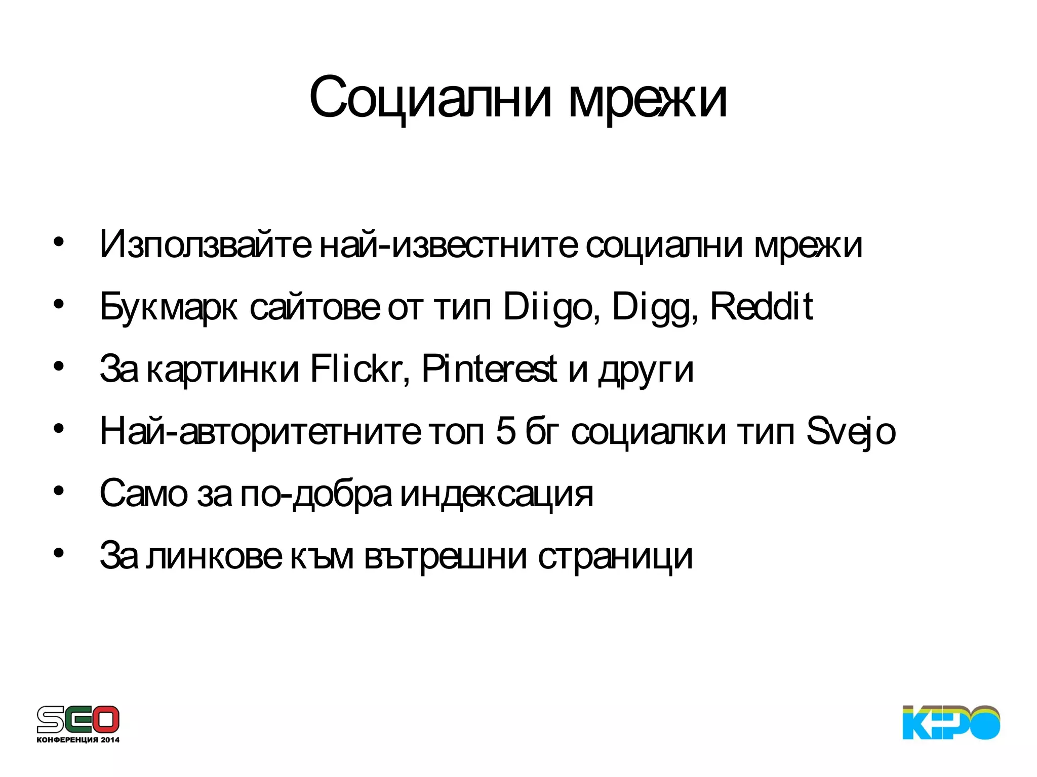 Социални мрежи
• Използвайтенай-известнитесоциални мрежи
• Букмарк сайтовеот тип Diigo, Digg, Reddit
• Закартинки Flickr, Pinterest и други
• Най-авторитетнитетоп 5 бг социалки тип Svejo
• Само запо-добраиндексация
• Залинковекъм вътрешни страници
 