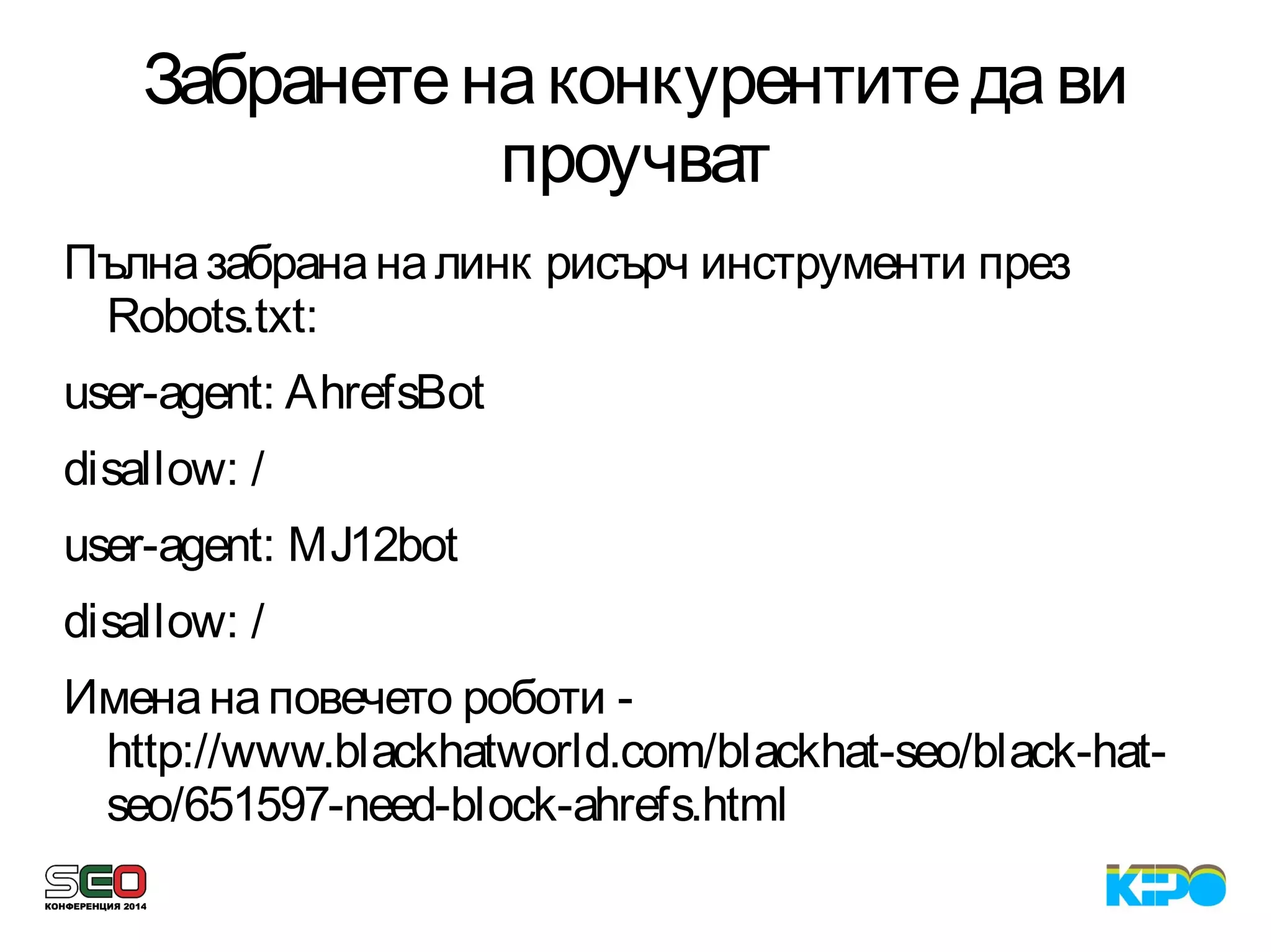 Забранетенаконкурентитедави
проучват
Пълназабрананалинк рисърч инструменти през
Robots.txt:
user-agent: AhrefsBot
disallow: /
user-agent: MJ12bot
disallow: /
Именанаповечето роботи -
http://www.blackhatworld.com/blackhat-seo/black-hat-
seo/651597-need-block-ahrefs.html
 