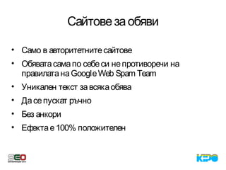 Сайтовезаобяви
• Само в авторитетнитесайтове
• Обяватасамапо себеси непротиворечи на
правилатанаGoogleWeb Spam Team
• Уникален текст завсякаобява
• Дасепускат ръчно
• Без анкори
• Ефектае100% положителен
 