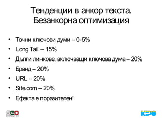 Тенденции в анкор текста.
Безанкорнаоптимизация
• Точни ключови думи – 0-5%
• Long Tail – 15%
• Дълги линкове, включващи ключовадума– 20%
• Бранд – 20%
• URL – 20%
• Site.com – 20%
• Ефектаепоразителен!
 