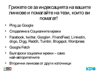 Грижетесезаиндексациятанавашите
линковеи помагайтенатези, които ви
помагат! 
• Ping до Google
• Споделянев Социалнитемрежи
• Facebook, twitter, Google+, FriendFeed, Linkedin,
diigo, Digg, Reddit, Tumblr, Blogspot, Wordpress
• GoogleFetch
• Български социални мрежи – само
най-авторитетните
• Вторични линковеот други източници
 