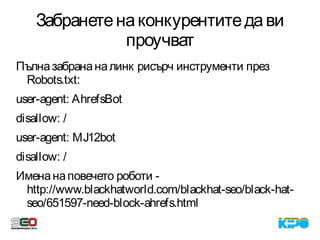 Забранетенаконкурентитедави
проучват
Пълназабрананалинк рисърч инструменти през
Robots.txt:
user-agent: AhrefsBot
disallow: /
user-agent: MJ12bot
disallow: /
Именанаповечето роботи -
http://www.blackhatworld.com/blackhat-seo/black-hat-
seo/651597-need-block-ahrefs.html
 
