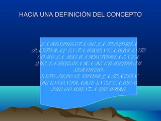 HACIA UNA DEFINICIÓN DEL CONCEPTOHACIA UNA DEFINICIÓN DEL CONCEPTO
LA RESPUESTA DE LA TEOLOGÍA
PASTORAL ES TAMBIÉN CAMBIANTE
COMO LA MISMA HISTORIA EN LA
QUE LA IGLESIA HA DE CUMPLIR SU
SERVICIO.
ESTO SUPONE VIVIR LA TENSIÓN
DE ENCONTRARSE EN EL CAMINO
QUE COMIENZA SIEMPRE.
 