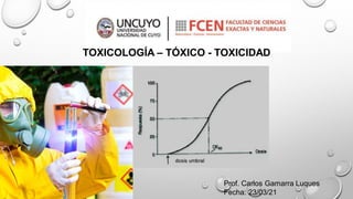 Prof. Carlos Gamarra Luques
Fecha: 23/03/21
TOXICOLOGÍA – TÓXICO - TOXICIDAD
 