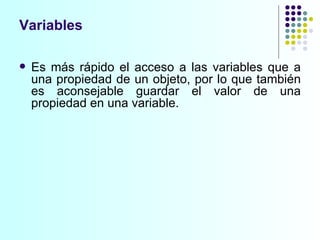 Variables Es más rápido el acceso a las variables que a una propiedad de un objeto, por lo que también es aconsejable guardar el valor de una propiedad en una variable. 