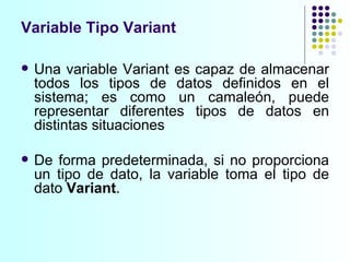 Una variable Variant es capaz de almacenar todos los tipos de datos definidos en el sistema; es como un camaleón, puede representar diferentes tipos de datos en distintas situaciones De forma predeterminada, si no proporciona un tipo de dato, la variable toma el tipo de dato  Variant .  Variable Tipo Variant 