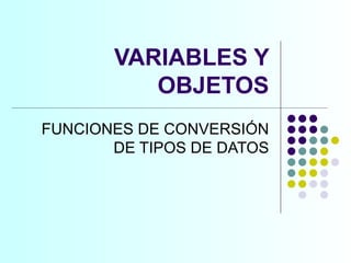 VARIABLES Y OBJETOS FUNCIONES DE CONVERSIÓN DE TIPOS DE DATOS 
