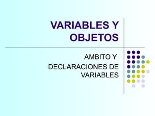 VARIABLES Y OBJETOS AMBITO Y  DECLARACIONES DE VARIABLES 