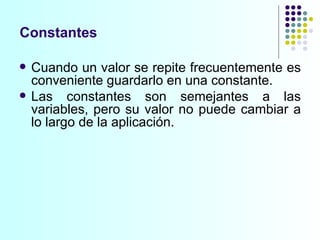 Constantes Cuando un valor se repite frecuentemente es conveniente guardarlo en una constante. Las constantes son semejantes a las variables, pero su valor no puede cambiar a lo largo de la aplicación.  